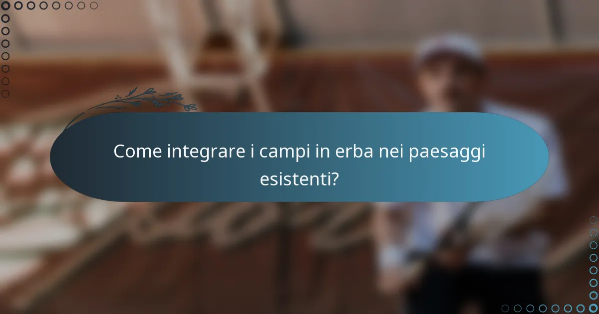 Come integrare i campi in erba nei paesaggi esistenti?